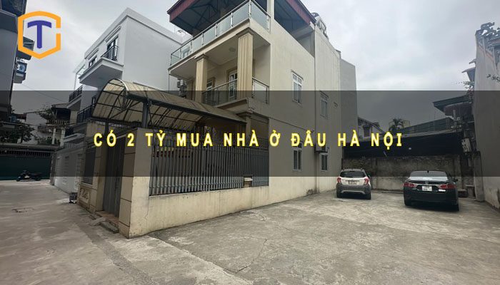 Có 2 tỷ mua nhà ở đâu Hà Nội